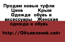 Продам новые туфли  › Цена ­ 600 - Крым Одежда, обувь и аксессуары » Женская одежда и обувь   